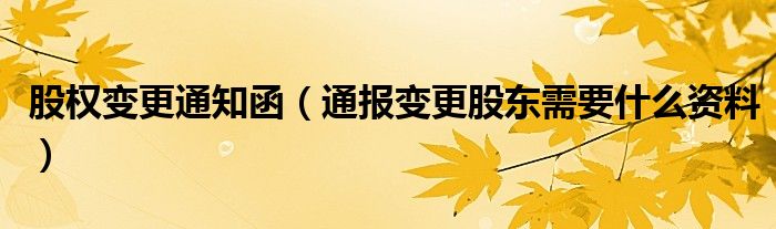 股权变更通知函（通报变更股东需要什么资料）