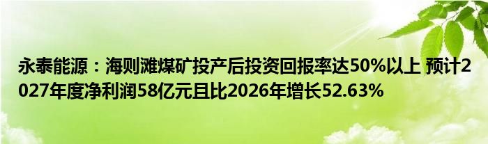 永泰能源：海则滩煤矿投产后投资回报率达50%以上 预计2027年度净利润58亿元且比2026年增长52.63%