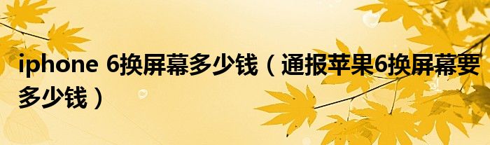 iphone 6换屏幕多少钱（通报苹果6换屏幕要多少钱）