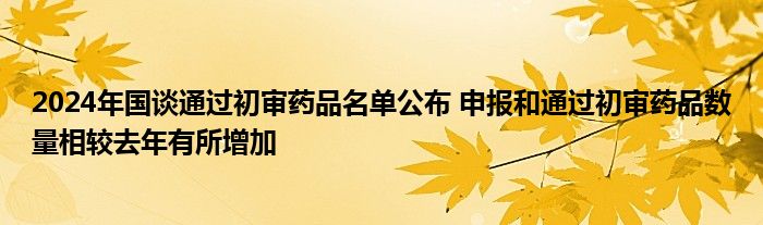 2024年国谈通过初审药品名单公布 申报和通过初审药品数量相较去年有所增加