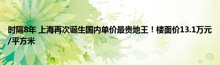 时隔8年 上海再次诞生国内单价最贵地王！楼面价13.1万元/平方米