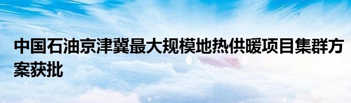 中国石油京津冀最大规模地热供暖项目集群方案获批