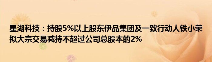 星湖科技：持股5%以上股东伊品集团及一致行动人铁小荣拟大宗交易减持不超过公司总股本的2%