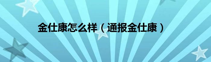 金仕康怎么样（通报金仕康）