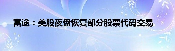 富途：美股夜盘恢复部分股票代码交易