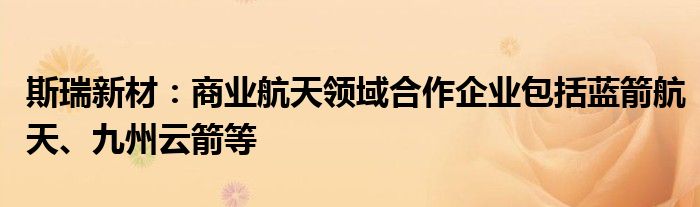 斯瑞新材：商业航天领域合作企业包括蓝箭航天、九州云箭等