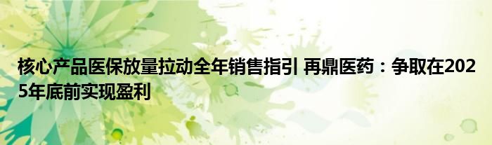 核心产品医保放量拉动全年销售指引 再鼎医药：争取在2025年底前实现盈利