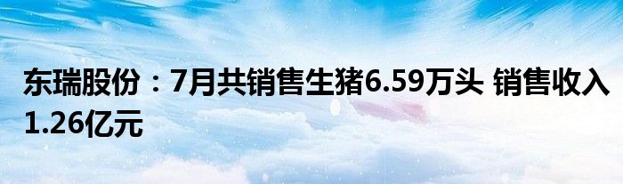 东瑞股份：7月共销售生猪6.59万头 销售收入1.26亿元