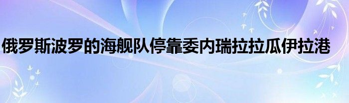 俄罗斯波罗的海舰队停靠委内瑞拉拉瓜伊拉港