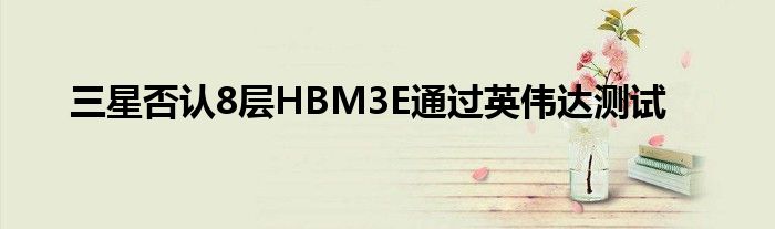 三星否认8层HBM3E通过英伟达测试