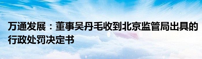 万通发展：董事吴丹毛收到北京监管局出具的行政处罚决定书