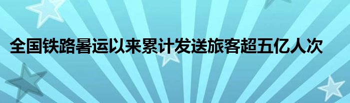 全国铁路暑运以来累计发送旅客超五亿人次