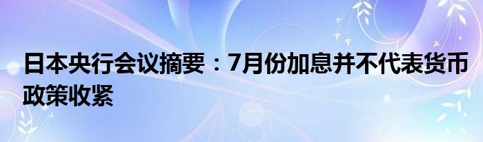 日本央行会议摘要：7月份加息并不代表货币政策收紧