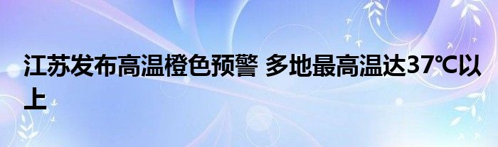 江苏发布高温橙色预警 多地最高温达37℃以上