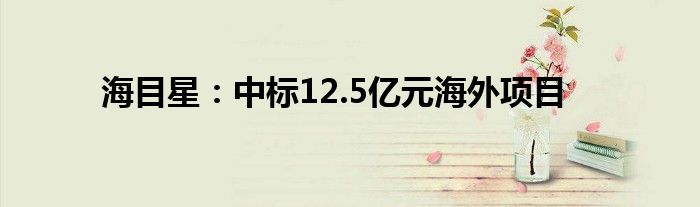 海目星：中标12.5亿元海外项目