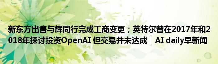 新东方出售与辉同行完成工商变更；英特尔曾在2017年和2018年探讨投资OpenAI 但交易并未达成｜AI daily早新闻