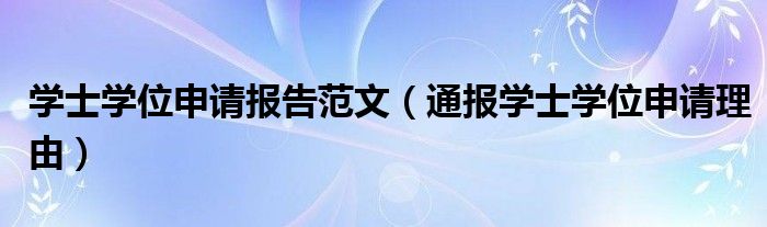 学士学位申请报告范文（通报学士学位申请理由）