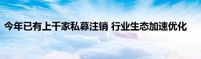 今年已有上千家私募注销 行业生态加速优化