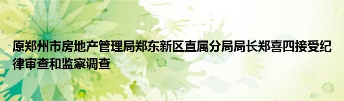 原郑州市房地产管理局郑东新区直属分局局长郑喜四接受纪律审查和监察调查