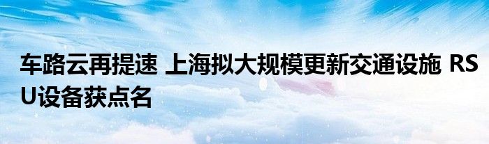 车路云再提速 上海拟大规模更新交通设施 RSU设备获点名