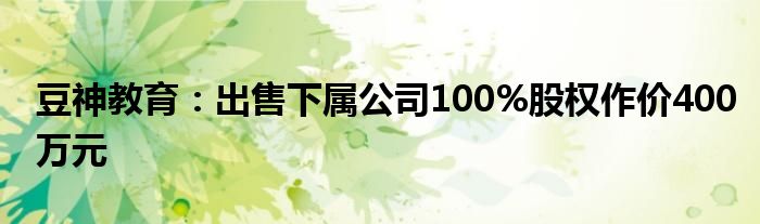 豆神教育：出售下属公司100%股权作价400万元