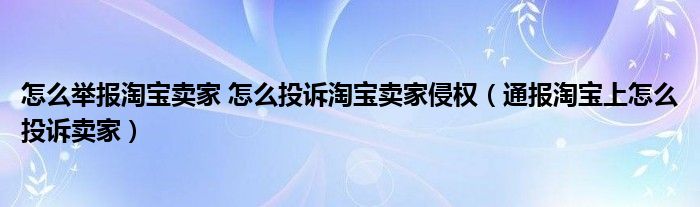 怎么举报淘宝卖家 怎么投诉淘宝卖家侵权（通报淘宝上怎么投诉卖家）