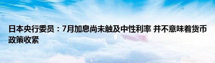 日本央行委员：7月加息尚未触及中性利率 并不意味着货币政策收紧