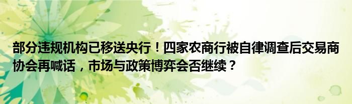 部分违规机构已移送央行！四家农商行被自律调查后交易商协会再喊话，市场与政策博弈会否继续？