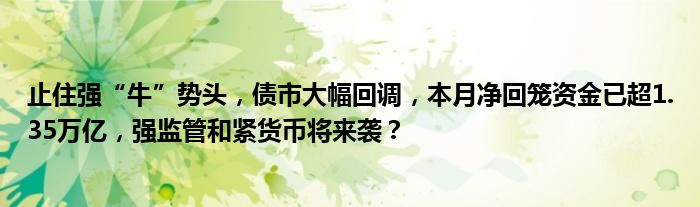 止住强“牛”势头，债市大幅回调，本月净回笼资金已超1.35万亿，强监管和紧货币将来袭？