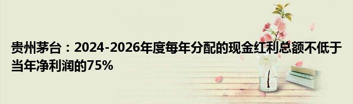 贵州茅台：2024-2026年度每年分配的现金红利总额不低于当年净利润的75%