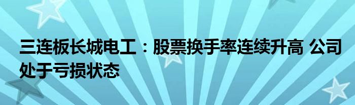 三连板长城电工：股票换手率连续升高 公司处于亏损状态