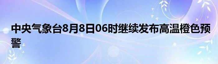 中央气象台8月8日06时继续发布高温橙色预警