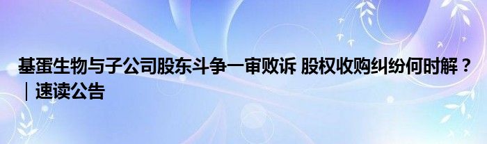 基蛋生物与子公司股东斗争一审败诉 股权收购纠纷何时解？｜速读公告