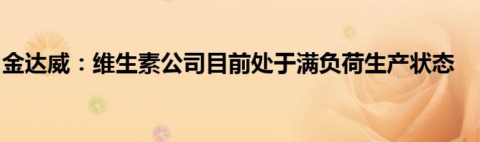 金达威：维生素公司目前处于满负荷生产状态