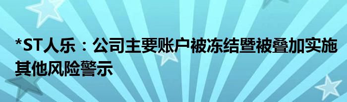 *ST人乐：公司主要账户被冻结暨被叠加实施其他风险警示