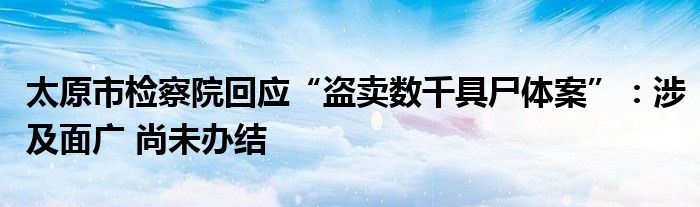 太原市检察院回应“盗卖数千具尸体案”：涉及面广 尚未办结