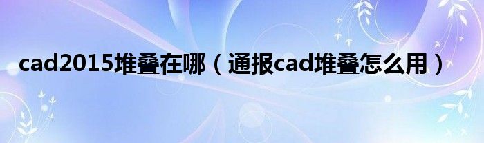 cad2015堆叠在哪（通报cad堆叠怎么用）