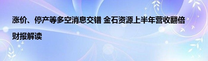 涨价、停产等多空消息交错 金石资源上半年营收翻倍|财报解读