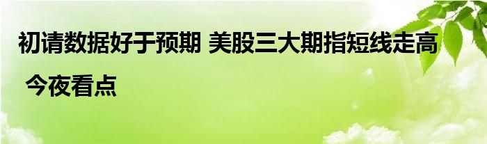 初请数据好于预期 美股三大期指短线走高 | 今夜看点