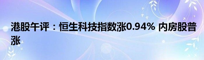 港股午评：恒生科技指数涨0.94% 内房股普涨