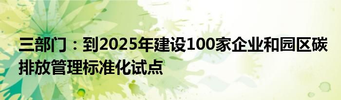 三部门：到2025年建设100家企业和园区碳排放管理标准化试点