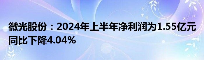 微光股份：2024年上半年净利润为1.55亿元 同比下降4.04%