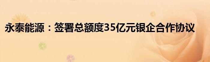 永泰能源：签署总额度35亿元银企合作协议