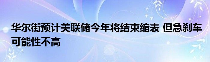 华尔街预计美联储今年将结束缩表 但急刹车可能性不高