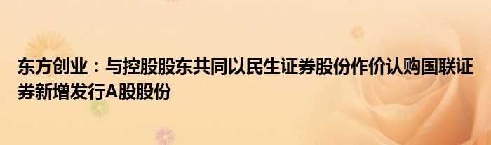 东方创业：与控股股东共同以民生证券股份作价认购国联证券新增发行A股股份