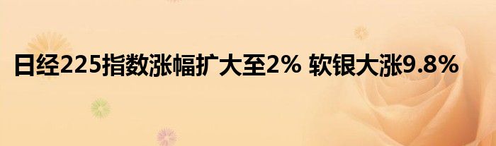 日经225指数涨幅扩大至2% 软银大涨9.8%