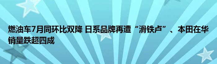 燃油车7月同环比双降 日系品牌再遭“滑铁卢”、本田在华销量跌超四成