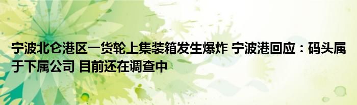 宁波北仑港区一货轮上集装箱发生爆炸 宁波港回应：码头属于下属公司 目前还在调查中