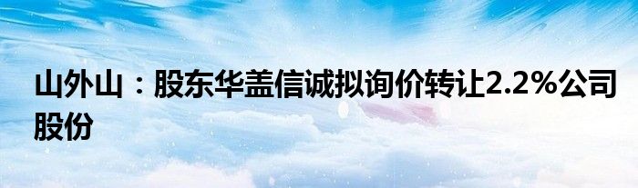 山外山：股东华盖信诚拟询价转让2.2%公司股份