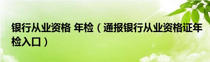 银行从业资格 年检（通报银行从业资格证年检入口）